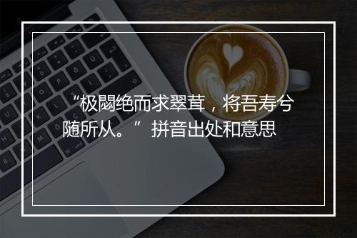 “极閟绝而求翠茸，将吾寿兮随所从。”拼音出处和意思