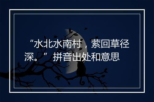 “水北水南村，萦回草径深。”拼音出处和意思