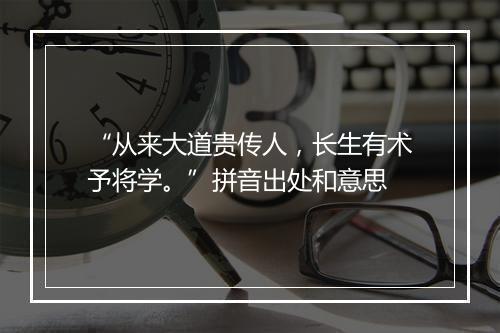 “从来大道贵传人，长生有术予将学。”拼音出处和意思