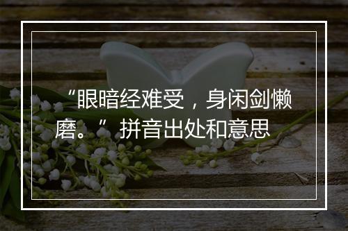 “眼暗经难受，身闲剑懒磨。”拼音出处和意思