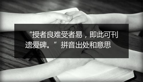 “授者良难受者易，即此可刊遗爱碑。”拼音出处和意思