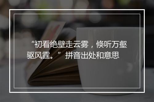 “初看绝壁走云雾，倏听万壑驱风霆。”拼音出处和意思