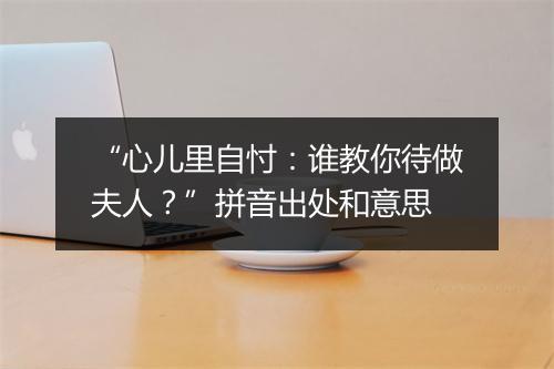 “心儿里自忖：谁教你待做夫人？”拼音出处和意思