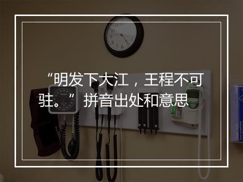 “明发下大江，王程不可驻。”拼音出处和意思