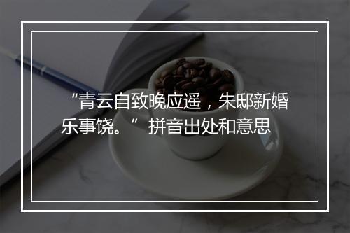 “青云自致晚应遥，朱邸新婚乐事饶。”拼音出处和意思