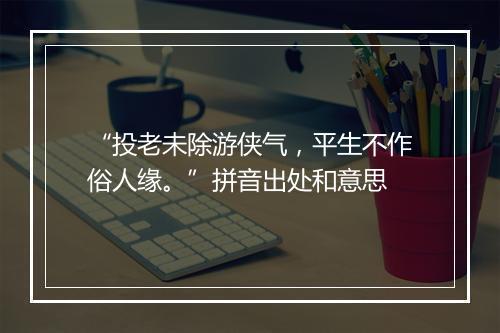 “投老未除游侠气，平生不作俗人缘。”拼音出处和意思