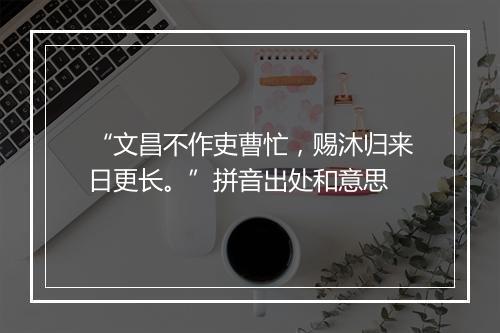 “文昌不作吏曹忙，赐沐归来日更长。”拼音出处和意思