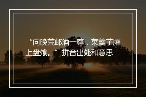 “向晚荒邮酒一尊，菜羹芋臛上盘飧。”拼音出处和意思