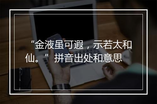 “金液虽可遐，示若太和仙。”拼音出处和意思