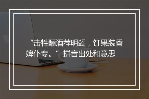 “击牲酾酒荐明蠲，饤果装香婢仆专。”拼音出处和意思