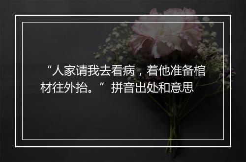 “人家请我去看病，着他准备棺材往外抬。”拼音出处和意思