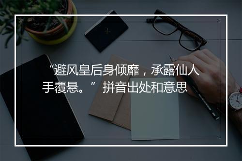 “避风皇后身倾靡，承露仙人手覆悬。”拼音出处和意思