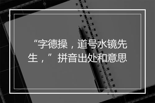 “字德操，道号水镜先生，”拼音出处和意思