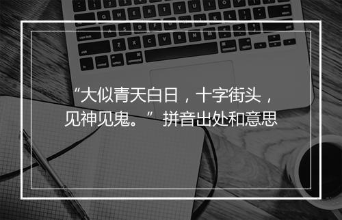 “大似青天白日，十字街头，见神见鬼。”拼音出处和意思