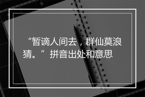 “暂谪人间去，群仙莫浪猜。”拼音出处和意思