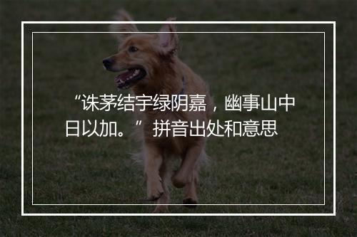 “诛茅结宇绿阴嘉，幽事山中日以加。”拼音出处和意思