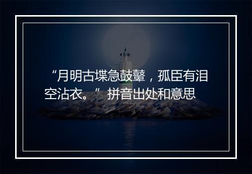 “月明古堞急鼓鼙，孤臣有泪空沾衣。”拼音出处和意思