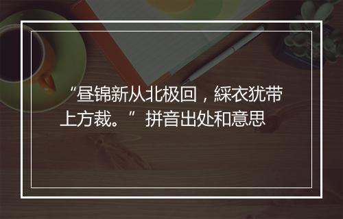 “昼锦新从北极回，綵衣犹带上方裁。”拼音出处和意思