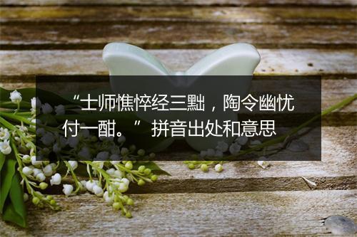 “士师憔悴经三黜，陶令幽忧付一酣。”拼音出处和意思