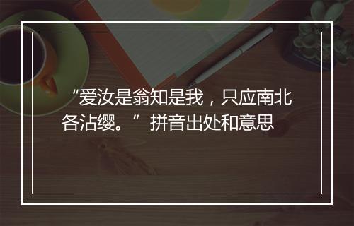 “爱汝是翁知是我，只应南北各沾缨。”拼音出处和意思