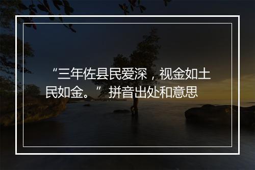 “三年佐县民爱深，视金如土民如金。”拼音出处和意思