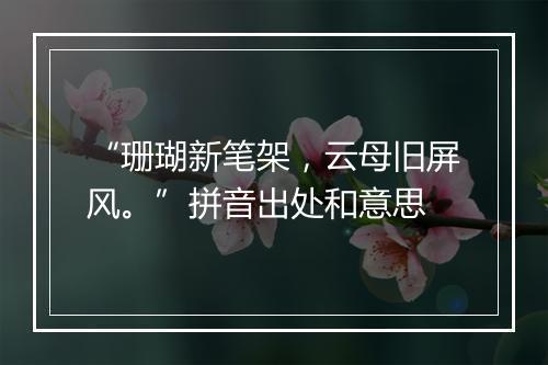 “珊瑚新笔架，云母旧屏风。”拼音出处和意思