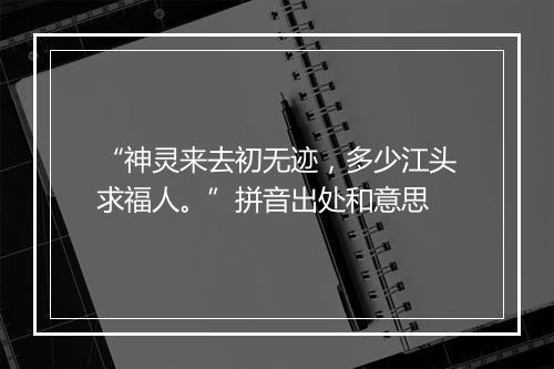 “神灵来去初无迹，多少江头求福人。”拼音出处和意思