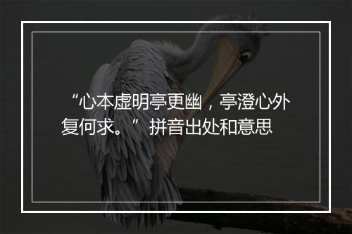 “心本虚明亭更幽，亭澄心外复何求。”拼音出处和意思