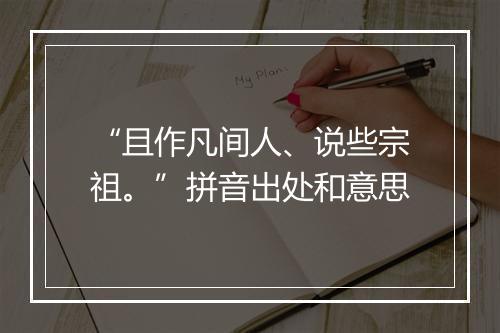 “且作凡间人、说些宗祖。”拼音出处和意思