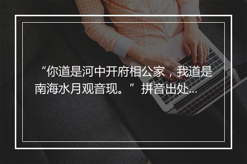 “你道是河中开府相公家，我道是南海水月观音现。”拼音出处和意思