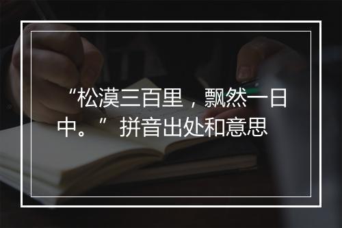 “松漠三百里，飘然一日中。”拼音出处和意思