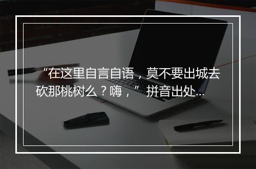 “在这里自言自语，莫不要出城去砍那桃树么？嗨，”拼音出处和意思