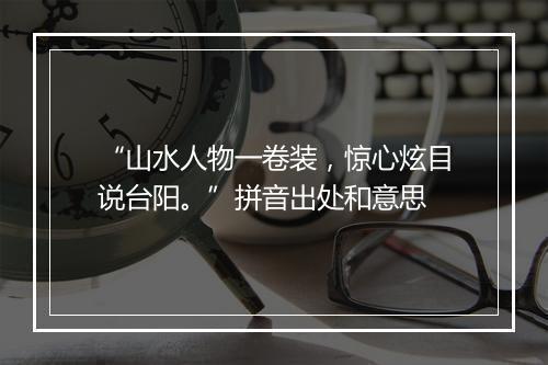 “山水人物一卷装，惊心炫目说台阳。”拼音出处和意思