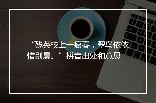 “残英枝上一痕春，翠鸟依依惜别晨。”拼音出处和意思