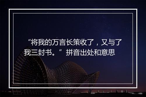 “将我的万言长策收了，又与了我三封书。”拼音出处和意思