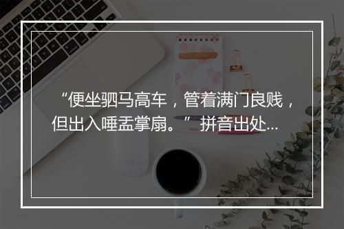 “便坐驷马高车，管着满门良贱，但出入唾盂掌扇。”拼音出处和意思