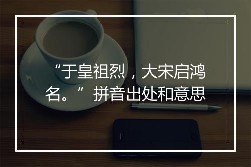 “于皇祖烈，大宋启鸿名。”拼音出处和意思