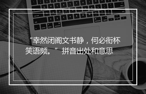 “幸然闭阁文书静，何必衔杯笑语频。”拼音出处和意思