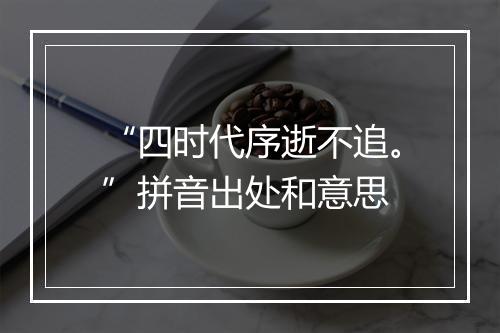 “四时代序逝不追。”拼音出处和意思