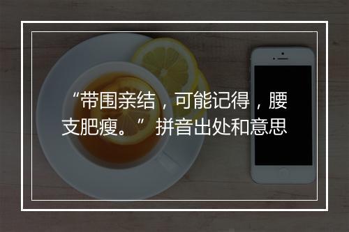 “带围亲结，可能记得，腰支肥瘦。”拼音出处和意思