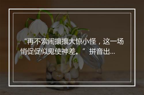 “再不索闹攘攘大惊小怪，这一场悄促促似鬼使神差。”拼音出处和意思