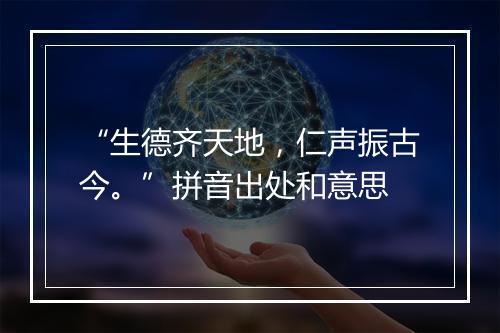 “生德齐天地，仁声振古今。”拼音出处和意思