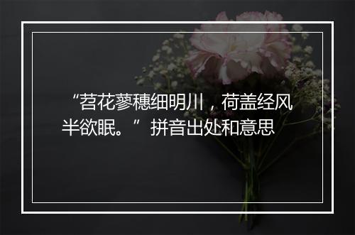 “苕花蓼穗细明川，荷盖经风半欲眠。”拼音出处和意思