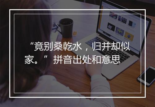 “竟别桑乾水，归并却似家。”拼音出处和意思