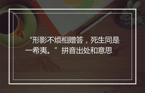 “形影不烦相赠答，死生同是一希夷。”拼音出处和意思