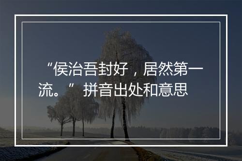 “侯治吾封好，居然第一流。”拼音出处和意思