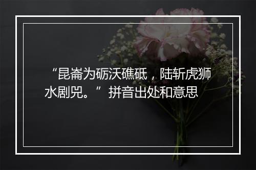 “昆崙为砺沃礁砥，陆斩虎狮水剧兕。”拼音出处和意思