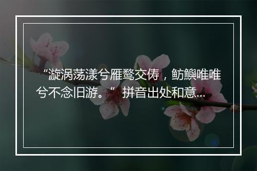 “漩涡荡漾兮雁鹜交俦，鲂鱮唯唯兮不念旧游。”拼音出处和意思