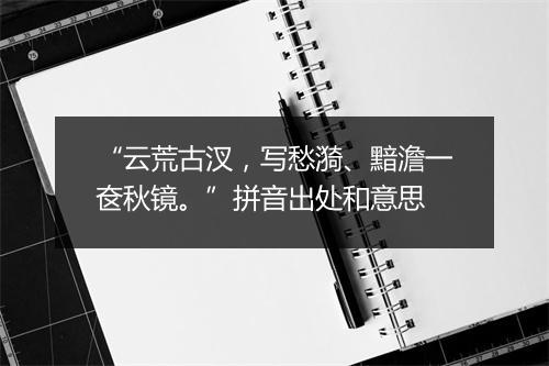 “云荒古汊，写愁漪、黯澹一奁秋镜。”拼音出处和意思