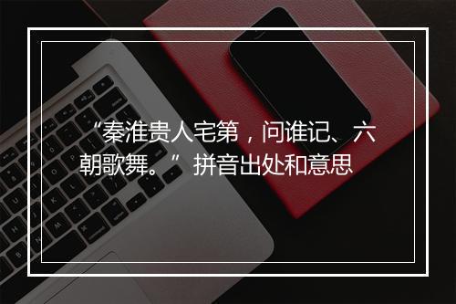 “秦淮贵人宅第，问谁记、六朝歌舞。”拼音出处和意思